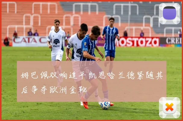 姆巴佩双响追平凯恩哈兰德紧随其后争夺欧洲金靴