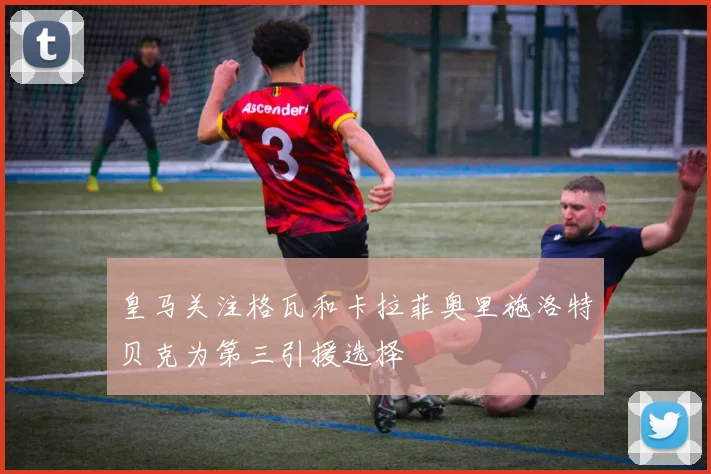 皇马关注格瓦和卡拉菲奥里施洛特贝克为第三引援选择