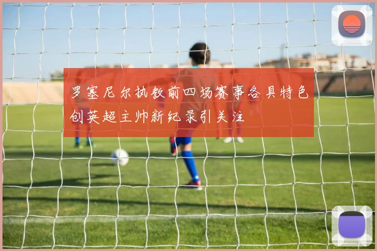 罗塞尼尔执教前四场赛事各具特色创英超主帅新纪录引关注