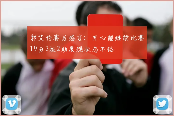 郭艾伦赛后感言：开心能继续比赛19分3板2助展现状态不俗