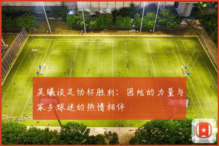 吴曦谈足协杯胜利：团结的力量与家乡球迷的热情相伴