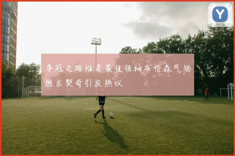 争冠之路谁是最佳领袖布伦森气场胜东契奇引发热议