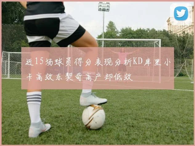 近15场球员得分表现分析KD库里小卡高效东契奇高产却低效