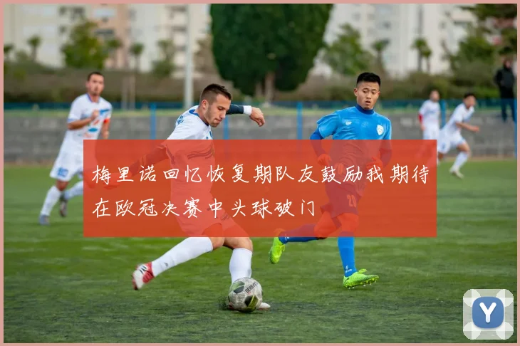 梅里诺回忆恢复期队友鼓励我期待在欧冠决赛中头球破门