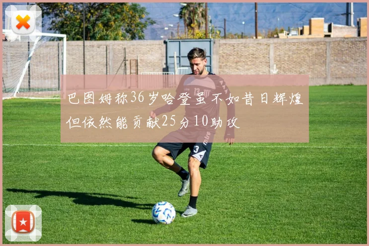 巴图姆称36岁哈登虽不如昔日辉煌但依然能贡献25分10助攻