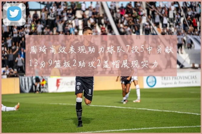 周琦高效表现助力球队7投5中贡献13分9篮板2助攻2盖帽展现实力