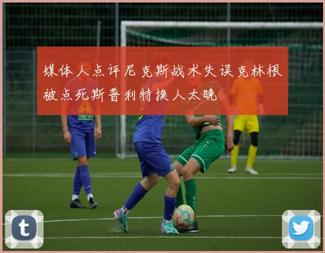 媒体人点评尼克斯战术失误克林根被点死斯普利特换人太晚