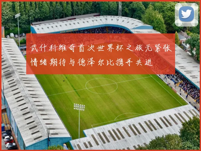 武什科维奇首次世界杯之旅无紧张情绪期待与德泽尔比携手共进
