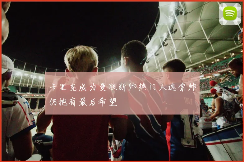 卡里克成为曼联新帅热门人选索帅仍抱有最后希望