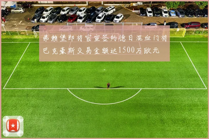弗赖堡即将官宣签约德日混血门将巴克豪斯交易金额达1500万欧元