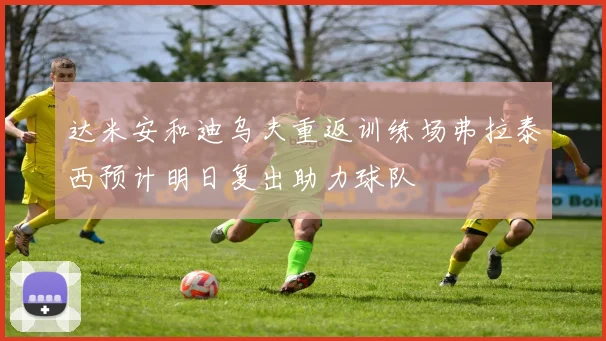 达米安和迪乌夫重返训练场弗拉泰西预计明日复出助力球队