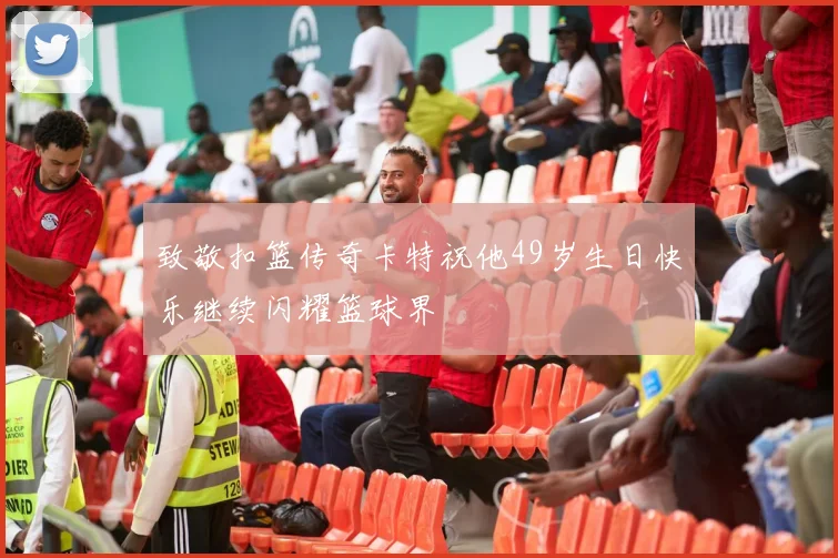 致敬扣篮传奇卡特祝他49岁生日快乐继续闪耀篮球界