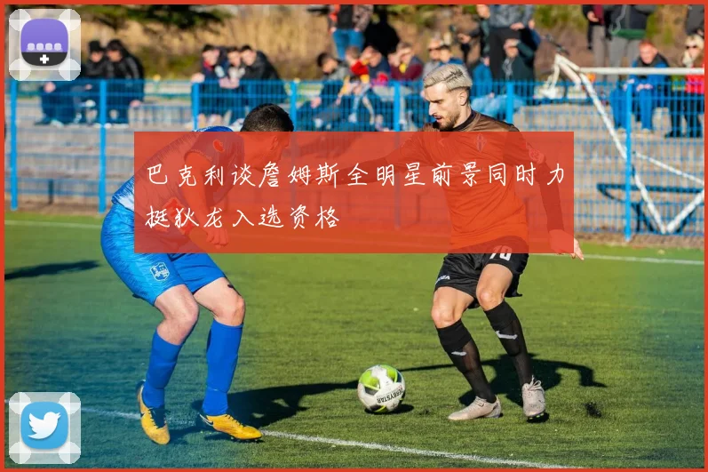 巴克利谈詹姆斯全明星前景同时力挺狄龙入选资格