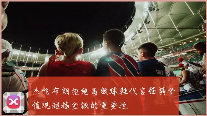 杰伦布朗拒绝高额球鞋代言强调价值观超越金钱的重要性