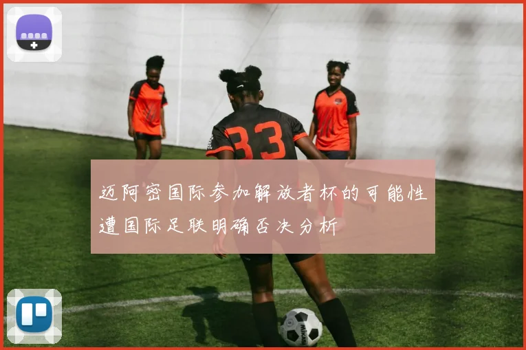 迈阿密国际参加解放者杯的可能性遭国际足联明确否决分析