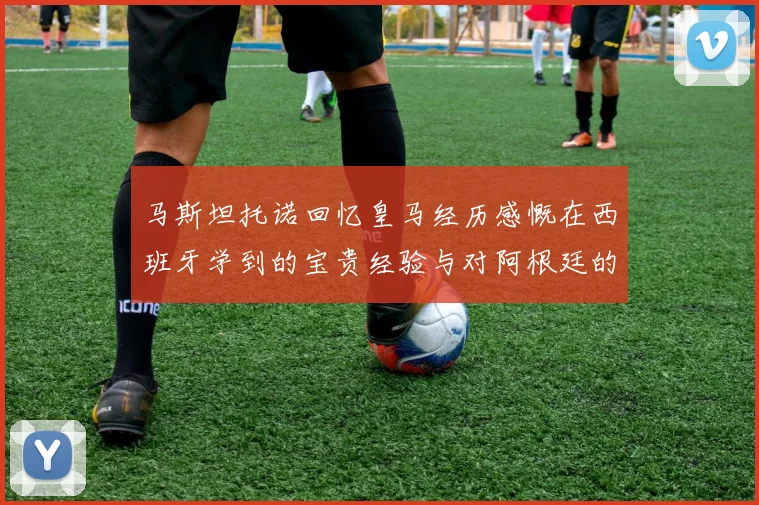 马斯坦托诺回忆皇马经历感慨在西班牙学到的宝贵经验与对阿根廷的思念