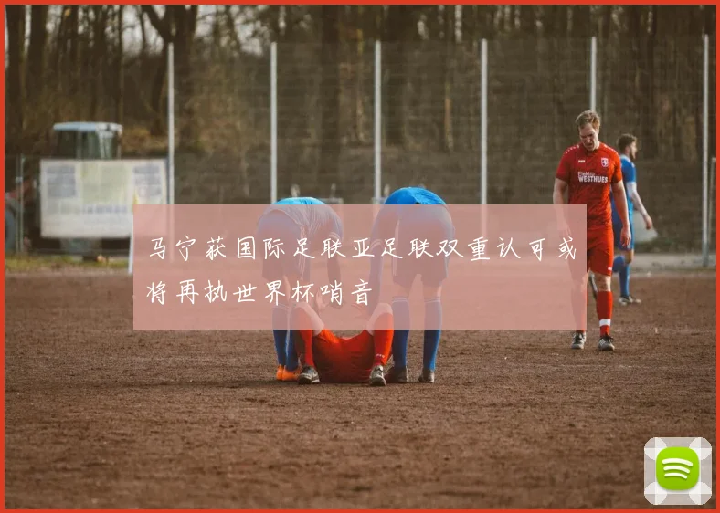 马宁获国际足联亚足联双重认可或将再执世界杯哨音