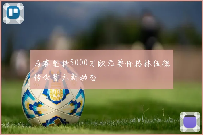 马赛坚持5000万欧元要价格林伍德转会暂无新动态