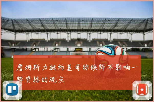 詹姆斯力挺约基奇称缺阵不影响一阵资格的观点