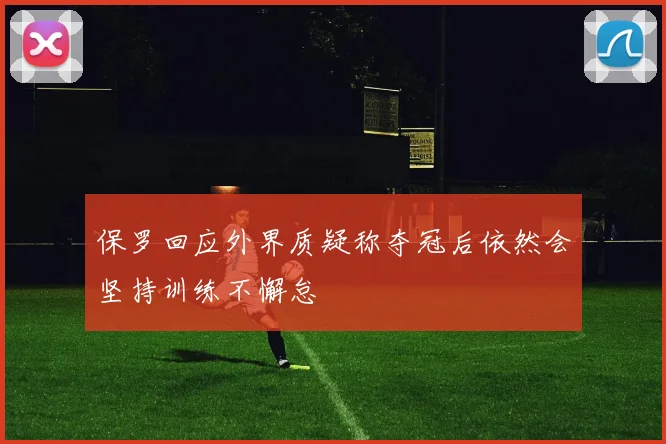 保罗回应外界质疑称夺冠后依然会坚持训练不懈怠