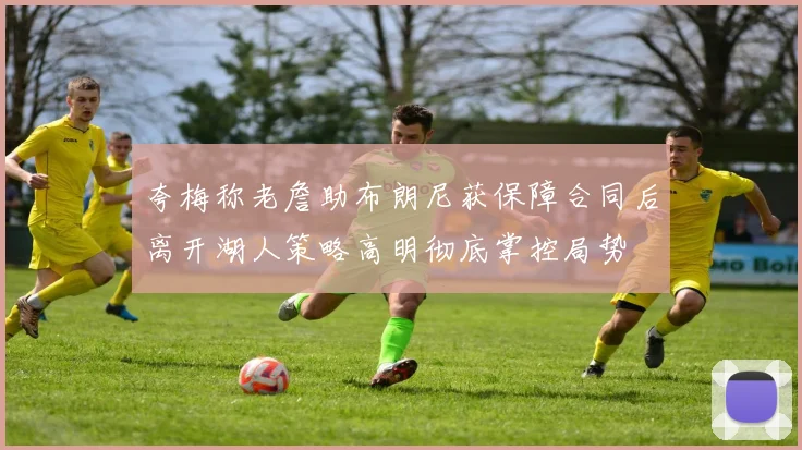 夸梅称老詹助布朗尼获保障合同后离开湖人策略高明彻底掌控局势