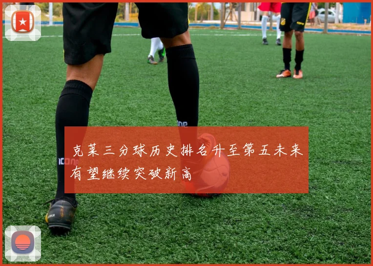 克莱三分球历史排名升至第五未来有望继续突破新高