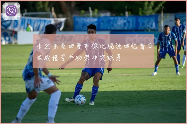卡里克重回曼市德比现场回忆昔日混战情景并劝架冲突球员