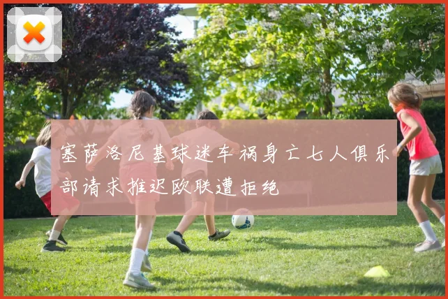 塞萨洛尼基球迷车祸身亡七人俱乐部请求推迟欧联遭拒绝