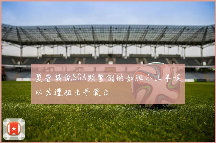 夏普调侃SGA频繁倒地如胆小山羊误以为遭狙击手袭击
