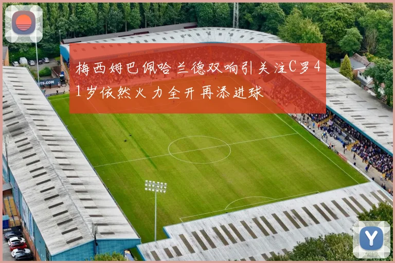梅西姆巴佩哈兰德双响引关注C罗41岁依然火力全开再添进球