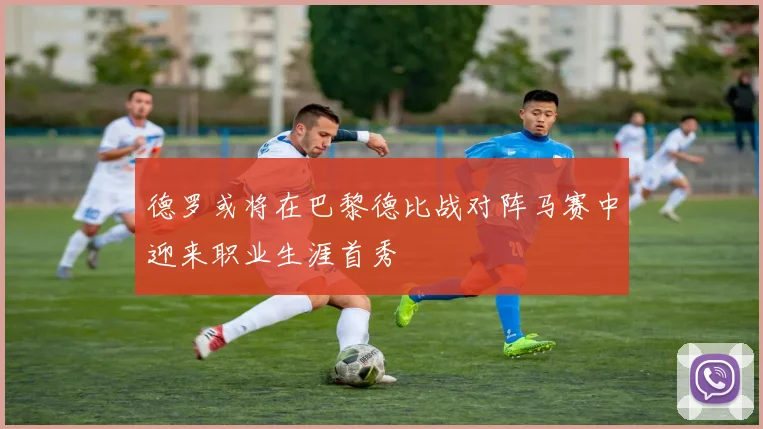 德罗或将在巴黎德比战对阵马赛中迎来职业生涯首秀
