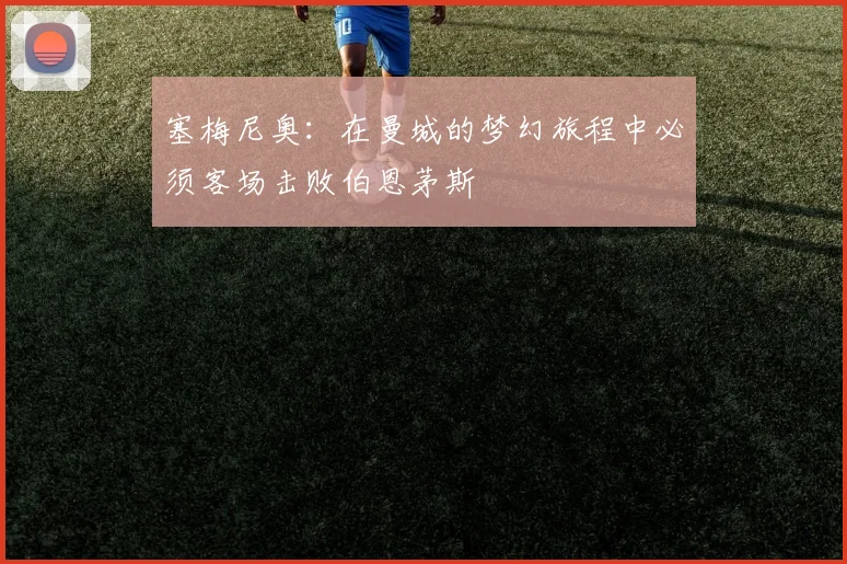 塞梅尼奥：在曼城的梦幻旅程中必须客场击败伯恩茅斯