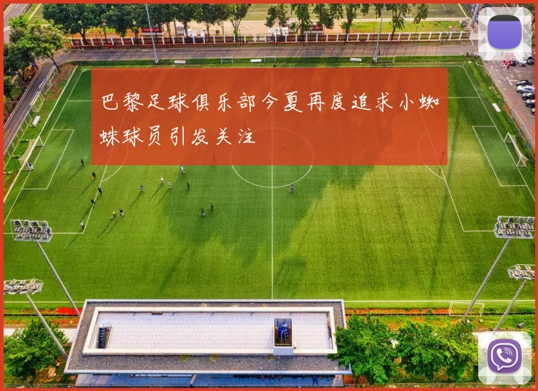 巴黎足球俱乐部今夏再度追求小蜘蛛球员引发关注